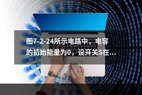 图7-2-24所示电路中，电容的初始能量为0，设开关S在t