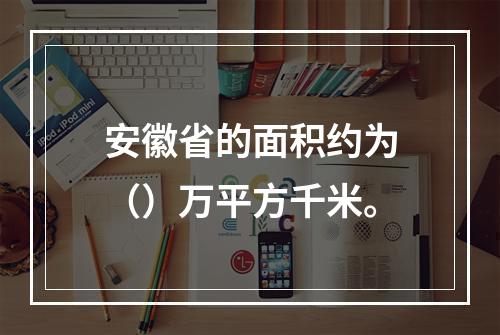 安徽省的面积约为（）万平方千米。