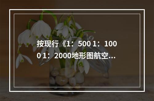 按现行《1：500 1：1000 1：2000地形图航空摄