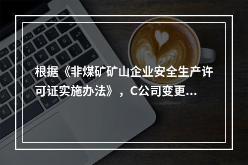 根据《非煤矿矿山企业安全生产许可证实施办法》，C公司变更法人