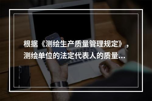 根据《测绘生产质量管理规定》，测绘单位的法定代表人的质量管