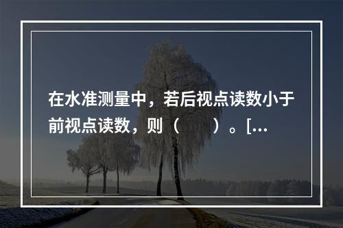 在水准测量中，若后视点读数小于前视点读数，则（　　）。[2