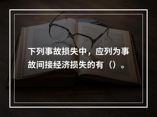 下列事故损失中，应列为事故间接经济损失的有（）。