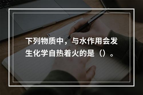 下列物质中，与水作用会发生化学自热着火的是（）。