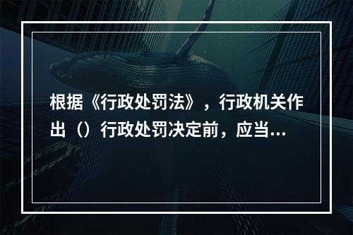 根据《行政处罚法》，行政机关作出（）行政处罚决定前，应当告知