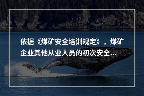 依据《煤矿安全培训规定》，煤矿企业其他从业人员的初次安全培训