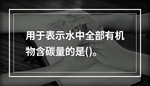 用于表示水中全部有机物含碳量的是()。