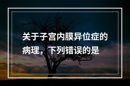 关于子宫内膜异位症的病理，下列错误的是