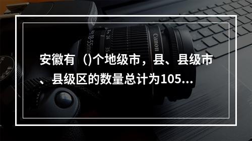 安徽有（)个地级市，县、县级市、县级区的数量总计为105个。