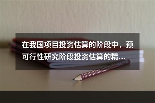 在我国项目投资估算的阶段中，预可行性研究阶段投资估算的精确度