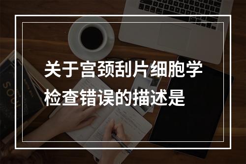 关于宫颈刮片细胞学检查错误的描述是