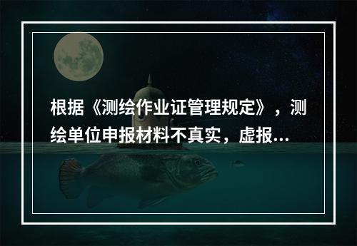 根据《测绘作业证管理规定》，测绘单位申报材料不真实，虚报冒