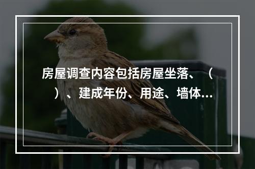 房屋调查内容包括房屋坐落、（　　）、建成年份、用途、墙体归