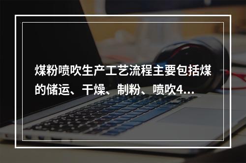 煤粉喷吹生产工艺流程主要包括煤的储运、干燥、制粉、喷吹4个系