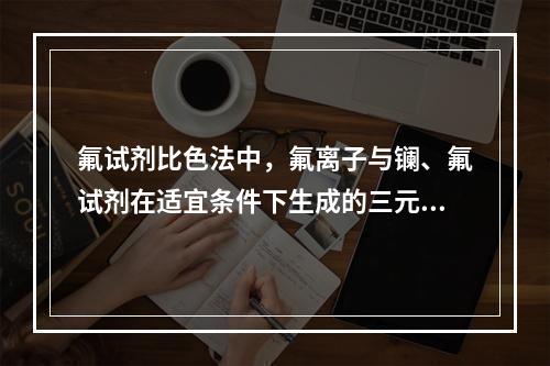 氟试剂比色法中，氟离子与镧、氟试剂在适宜条件下生成的三元络合