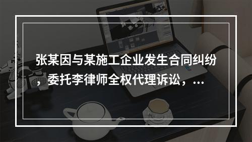 张某因与某施工企业发生合同纠纷，委托李律师全权代理诉讼，但未