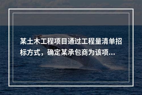 某土木工程项目通过工程量清单招标方式，确定某承包商为该项目中