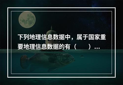 下列地理信息数据中，属于国家重要地理信息数据的有（　　）。