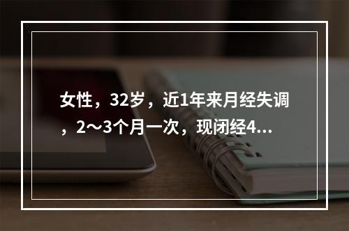 女性，32岁，近1年来月经失调，2～3个月一次，现闭经4个月