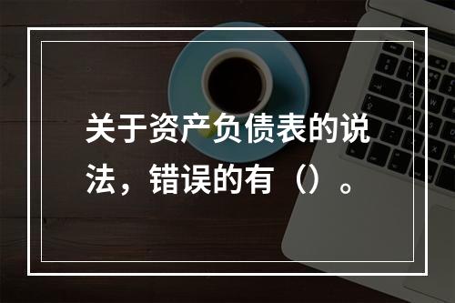 关于资产负债表的说法，错误的有（）。