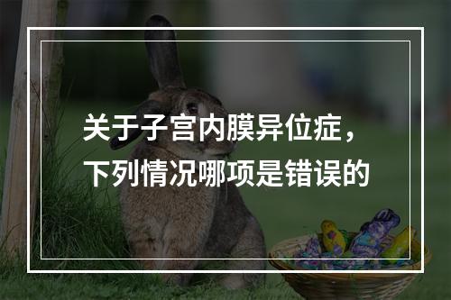 关于子宫内膜异位症，下列情况哪项是错误的