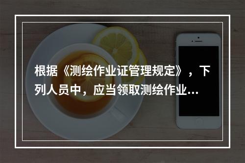 根据《测绘作业证管理规定》，下列人员中，应当领取测绘作业证