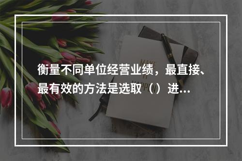 衡量不同单位经营业绩，最直接、最有效的方法是选取（ ）进行计