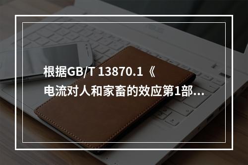 根据GB/T 13870.1《电流对人和家畜的效应第1部分：