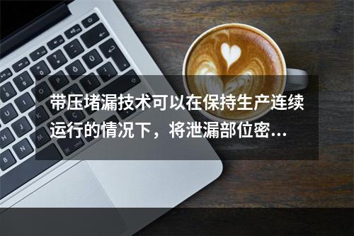 带压堵漏技术可以在保持生产连续运行的情况下，将泄漏部位密封止