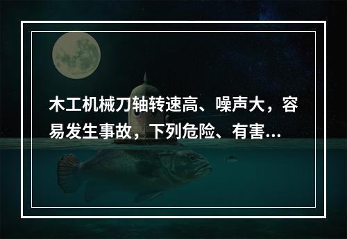 木工机械刀轴转速高、噪声大，容易发生事故，下列危险、有害因素