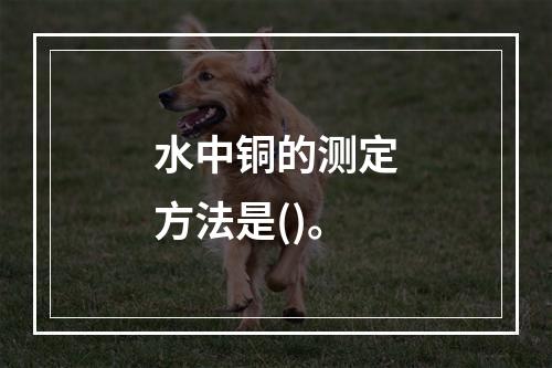 水中铜的测定方法是()。