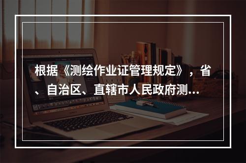 根据《测绘作业证管理规定》，省、自治区、直辖市人民政府测绘