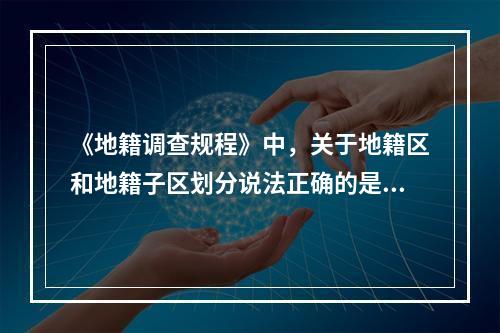 《地籍调查规程》中，关于地籍区和地籍子区划分说法正确的是（