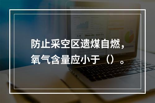 防止采空区遗煤自燃，氧气含量应小于（）。