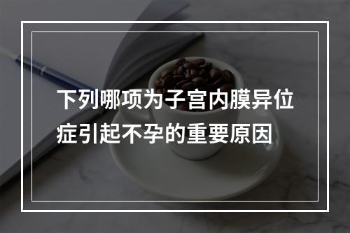 下列哪项为子宫内膜异位症引起不孕的重要原因