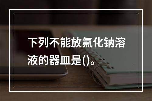 下列不能放氟化钠溶液的器皿是()。