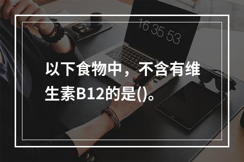 以下食物中，不含有维生素B12的是()。