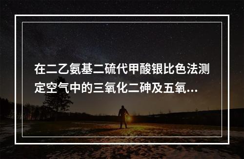 在二乙氨基二硫代甲酸银比色法测定空气中的三氧化二砷及五氧化