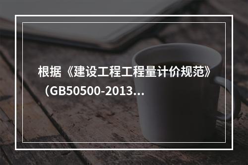 根据《建设工程工程量计价规范》（GB50500-2013），