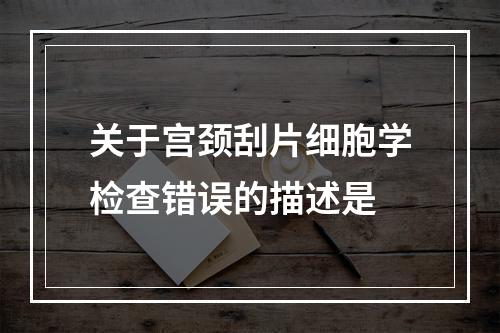 关于宫颈刮片细胞学检查错误的描述是