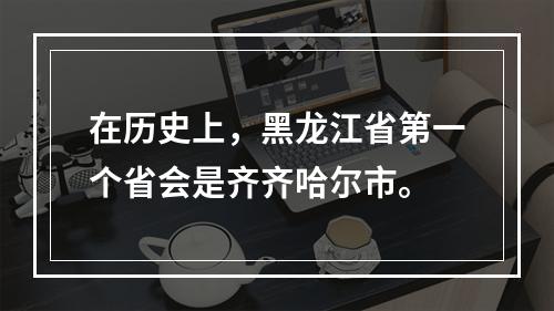 在历史上，黑龙江省第一个省会是齐齐哈尔市。