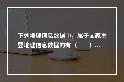 下列地理信息数据中，属于国家重要地理信息数据的有（　　）。