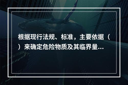 根据现行法规、标准，主要依据（）来确定危险物质及其临界量标准