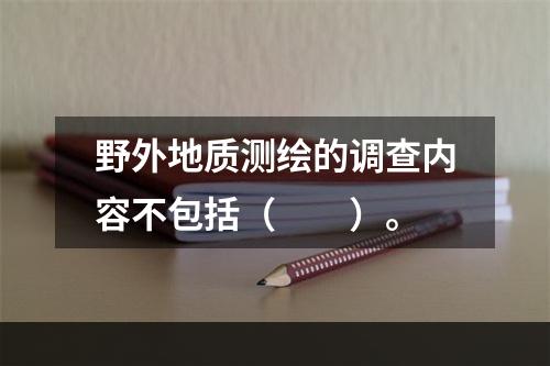 野外地质测绘的调查内容不包括（　　）。