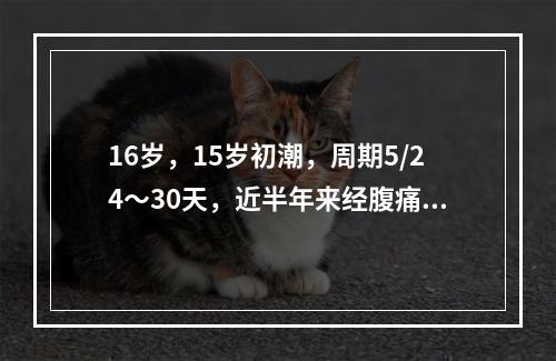 16岁，15岁初潮，周期5/24～30天，近半年来经腹痛伴恶