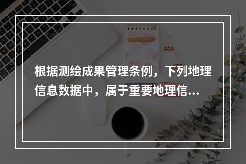 根据测绘成果管理条例，下列地理信息数据中，属于重要地理信息数