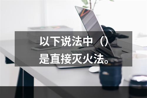 以下说法中（）是直接灭火法。