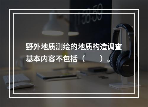 野外地质测绘的地质构造调查基本内容不包括（　　）。