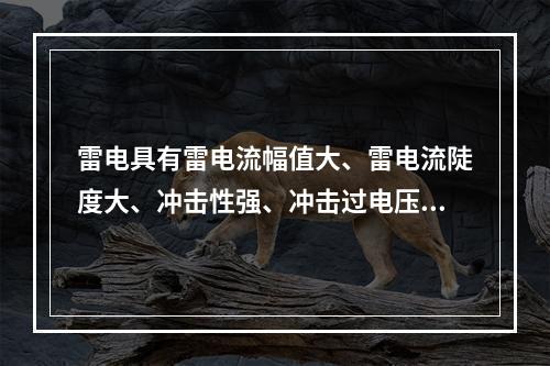 雷电具有雷电流幅值大、雷电流陡度大、冲击性强、冲击过电压高等