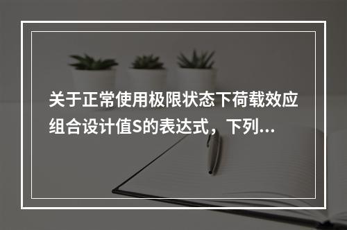 关于正常使用极限状态下荷载效应组合设计值S的表达式，下列叙述